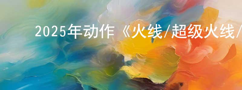 陈威廷发布2025年动作《火线/超级火线/烈火交锋》BD中英双字迅雷下载_电影天堂